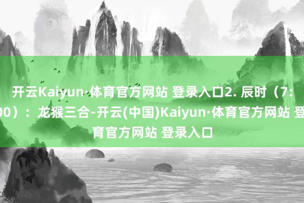 开云Kaiyun·体育官方网站 登录入口2. 辰时（7:00-9:00）：龙猴三合-开云(中国)Kaiyun·体育官方网站 登录入口