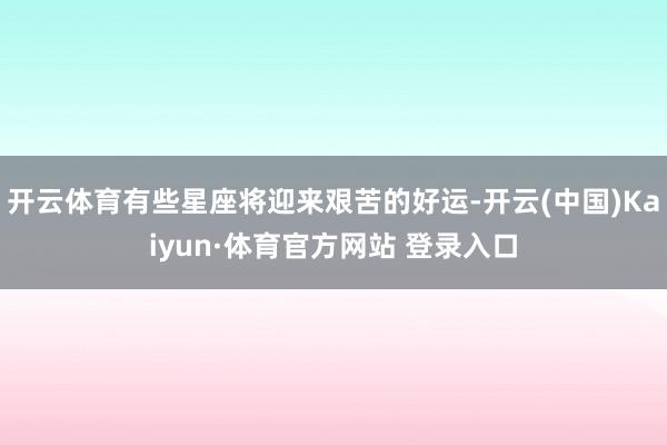 开云体育有些星座将迎来艰苦的好运-开云(中国)Kaiyun·体育官方网站 登录入口