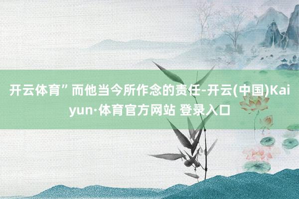 开云体育”而他当今所作念的责任-开云(中国)Kaiyun·体育官方网站 登录入口