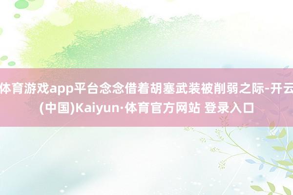 体育游戏app平台念念借着胡塞武装被削弱之际-开云(中国)Kaiyun·体育官方网站 登录入口