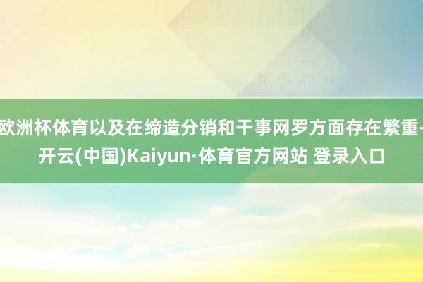 欧洲杯体育以及在缔造分销和干事网罗方面存在繁重-开云(中国)Kaiyun·体育官方网站 登录入口