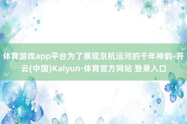 体育游戏app平台　　为了展现京杭运河的千年神韵-开云(中国)Kaiyun·体育官方网站 登录入口