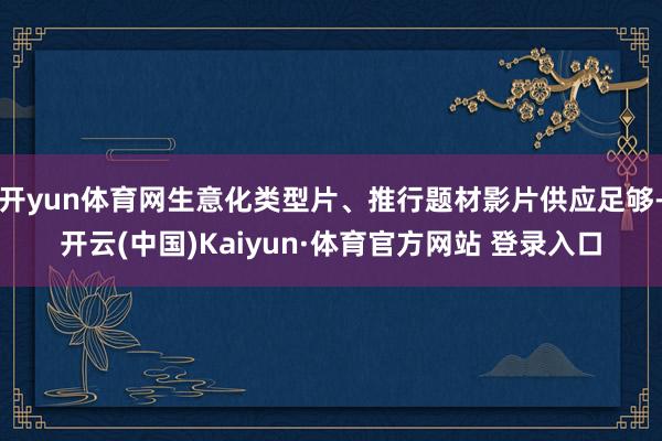 开yun体育网生意化类型片、推行题材影片供应足够-开云(中国)Kaiyun·体育官方网站 登录入口