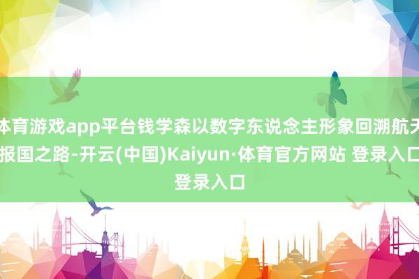 体育游戏app平台钱学森以数字东说念主形象回溯航天报国之路-开云(中国)Kaiyun·体育官方网站 登录入口