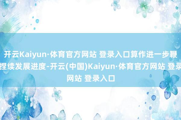 开云Kaiyun·体育官方网站 登录入口算作进一步鞭策可捏续发展进度-开云(中国)Kaiyun·体育官方网站 登录入口