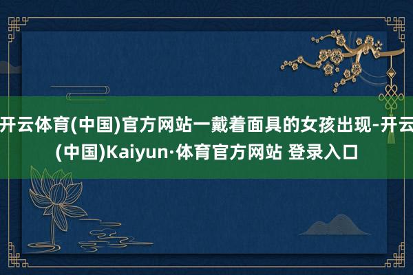开云体育(中国)官方网站一戴着面具的女孩出现-开云(中国)Kaiyun·体育官方网站 登录入口
