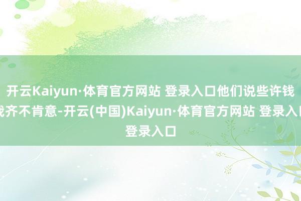 开云Kaiyun·体育官方网站 登录入口他们说些许钱我齐不肯意-开云(中国)Kaiyun·体育官方网站 登录入口