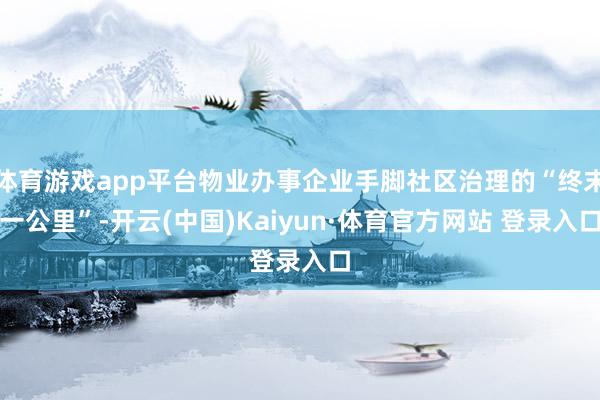 体育游戏app平台物业办事企业手脚社区治理的“终末一公里”-开云(中国)Kaiyun·体育官方网站 登录入口