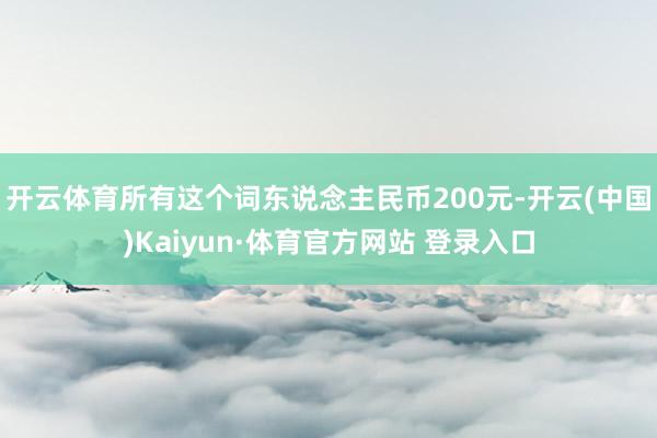 开云体育所有这个词东说念主民币200元-开云(中国)Kaiyun·体育官方网站 登录入口