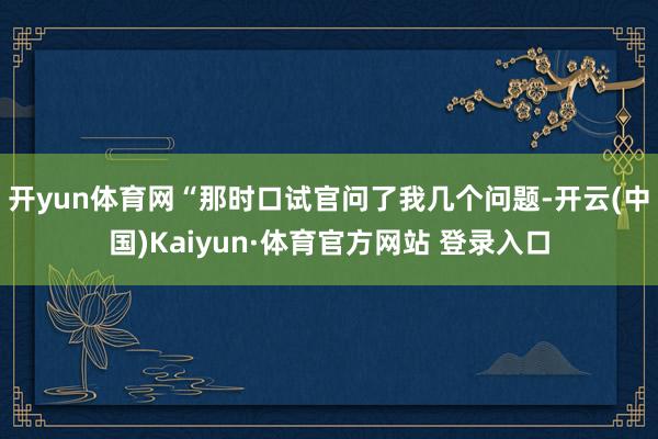 开yun体育网“那时口试官问了我几个问题-开云(中国)Kaiyun·体育官方网站 登录入口