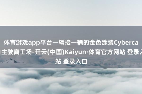 体育游戏app平台一辆接一辆的金色涂装Cybercab自主驶离工场-开云(中国)Kaiyun·体育官方网站 登录入口