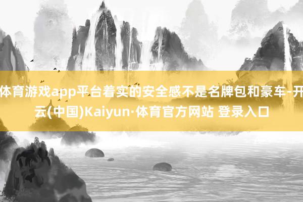 体育游戏app平台着实的安全感不是名牌包和豪车-开云(中国)Kaiyun·体育官方网站 登录入口