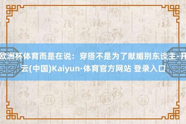 欧洲杯体育而是在说：穿搭不是为了献媚别东谈主-开云(中国)Kaiyun·体育官方网站 登录入口