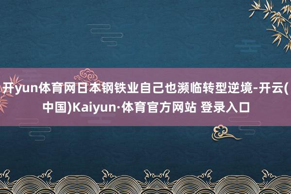开yun体育网日本钢铁业自己也濒临转型逆境-开云(中国)Kaiyun·体育官方网站 登录入口