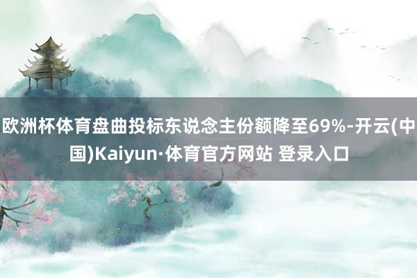欧洲杯体育盘曲投标东说念主份额降至69%-开云(中国)Kaiyun·体育官方网站 登录入口