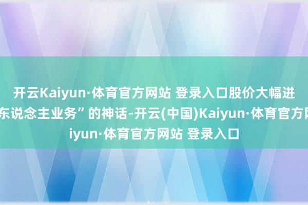 开云Kaiyun·体育官方网站 登录入口股价大幅进步”及“机器东说念主业务”的神话-开云(中国)Kaiyun·体育官方网站 登录入口