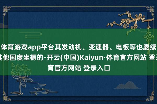 体育游戏app平台其发动机、变速器、电板等也赓续是在其他国度坐褥的-开云(中国)Kaiyun·体育官方网站 登录入口