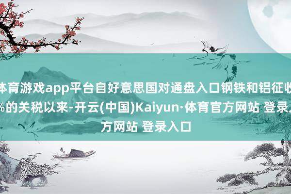 体育游戏app平台自好意思国对通盘入口钢铁和铝征收25%的关税以来-开云(中国)Kaiyun·体育官方网站 登录入口