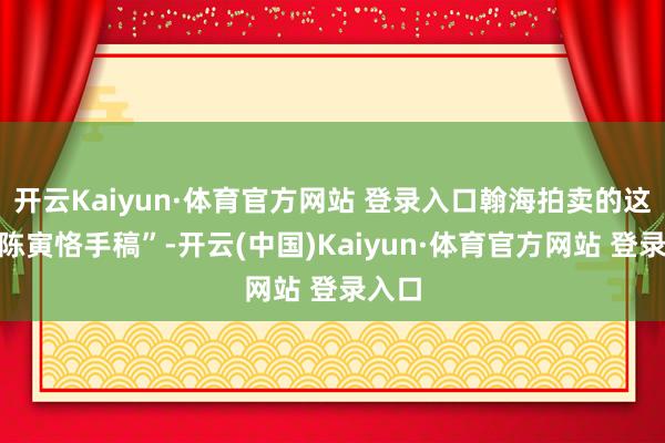 开云Kaiyun·体育官方网站 登录入口翰海拍卖的这件“陈寅恪手稿”-开云(中国)Kaiyun·体育官方网站 登录入口