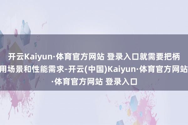 开云Kaiyun·体育官方网站 登录入口就需要把柄不同的使用场景和性能需求-开云(中国)Kaiyun·体育官方网站 登录入口