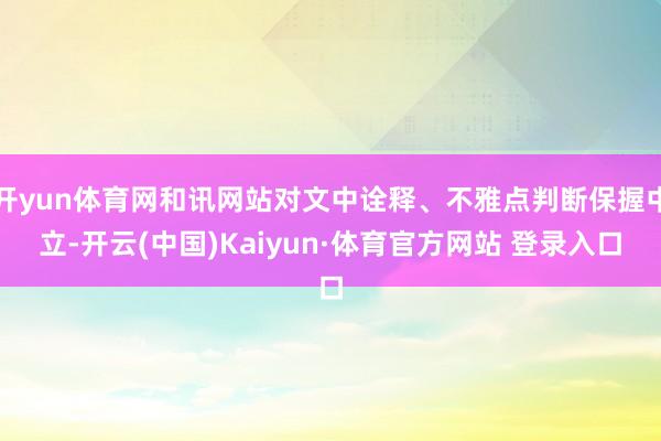 开yun体育网和讯网站对文中诠释、不雅点判断保握中立-开云(中国)Kaiyun·体育官方网站 登录入口