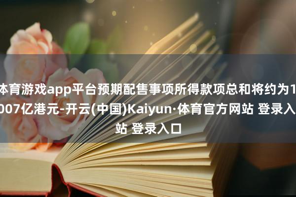 体育游戏app平台预期配售事项所得款项总和将约为1.0007亿港元-开云(中国)Kaiyun·体育官方网站 登录入口