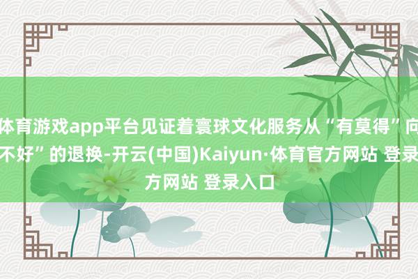 体育游戏app平台见证着寰球文化服务从“有莫得”向“好不好”的退换-开云(中国)Kaiyun·体育官方网站 登录入口