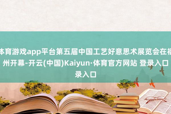 体育游戏app平台第五届中国工艺好意思术展览会在福州开幕-开云(中国)Kaiyun·体育官方网站 登录入口