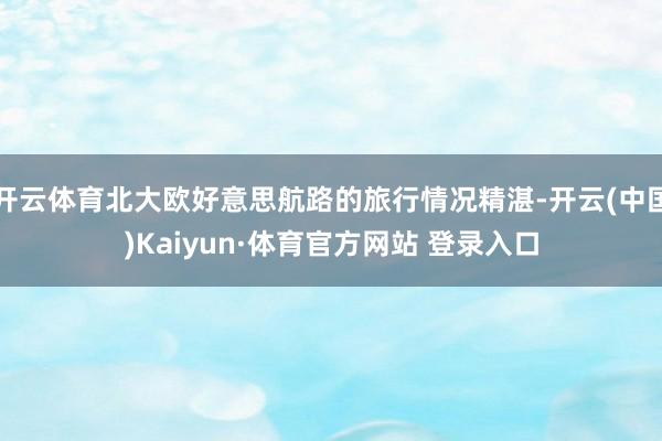 开云体育北大欧好意思航路的旅行情况精湛-开云(中国)Kaiyun·体育官方网站 登录入口