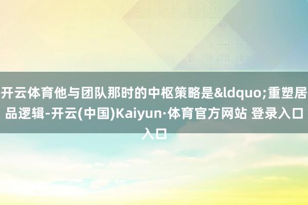 开云体育他与团队那时的中枢策略是&ldquo;重塑居品逻辑-开云(中国)Kaiyun·体育官方网站 登录入口