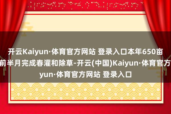 开云Kaiyun·体育官方网站 登录入口本年650亩麦田较往年提前半月完成春灌和除草-开云(中国)Kaiyun·体育官方网站 登录入口