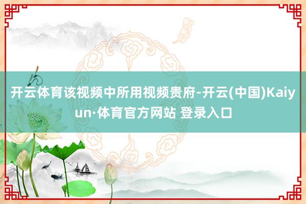 开云体育该视频中所用视频贵府-开云(中国)Kaiyun·体育官方网站 登录入口