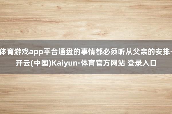 体育游戏app平台通盘的事情都必须听从父亲的安排-开云(中国)Kaiyun·体育官方网站 登录入口