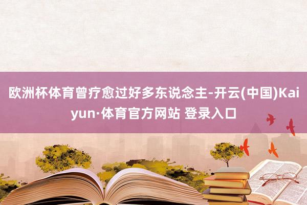 欧洲杯体育曾疗愈过好多东说念主-开云(中国)Kaiyun·体育官方网站 登录入口