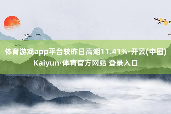体育游戏app平台较昨日高潮11.41%-开云(中国)Kaiyun·体育官方网站 登录入口