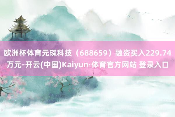 欧洲杯体育元琛科技（688659）融资买入229.74万元-开云(中国)Kaiyun·体育官方网站 登录入口