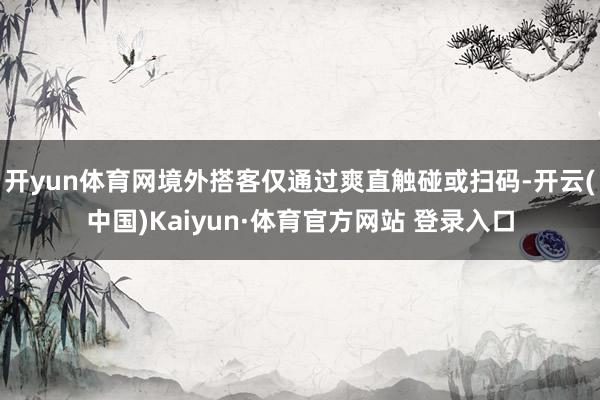 开yun体育网境外搭客仅通过爽直触碰或扫码-开云(中国)Kaiyun·体育官方网站 登录入口