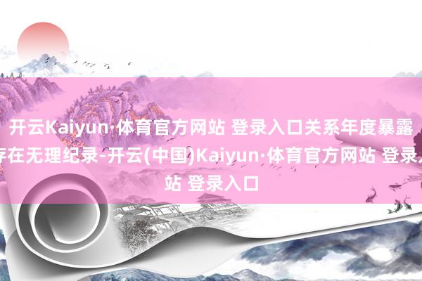 开云Kaiyun·体育官方网站 登录入口关系年度暴露等存在无理纪录-开云(中国)Kaiyun·体育官方网站 登录入口