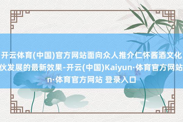 开云体育(中国)官方网站面向众人推介仁怀酱酒文化与文旅结伙发展的最新效果-开云(中国)Kaiyun·体育官方网站 登录入口