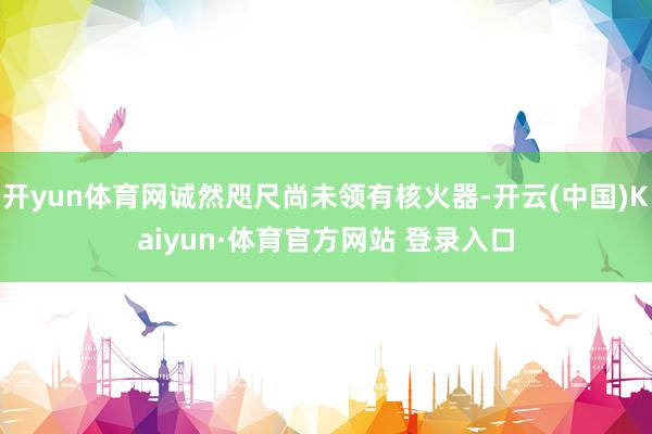开yun体育网诚然咫尺尚未领有核火器-开云(中国)Kaiyun·体育官方网站 登录入口