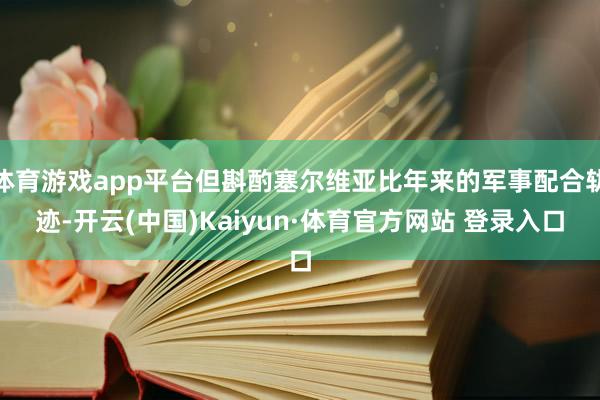 体育游戏app平台但斟酌塞尔维亚比年来的军事配合轨迹-开云(中国)Kaiyun·体育官方网站 登录入口