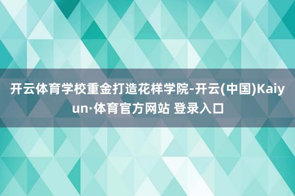 开云体育学校重金打造花样学院-开云(中国)Kaiyun·体育官方网站 登录入口