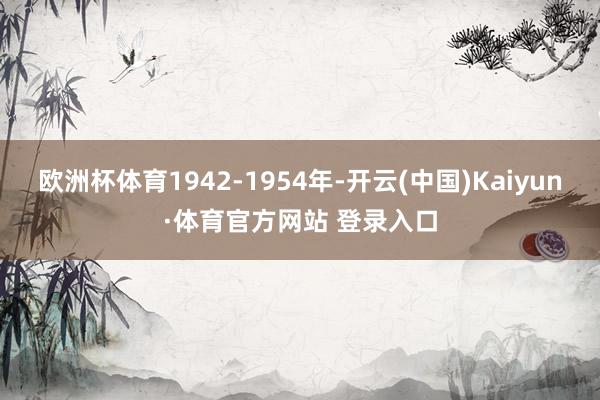 欧洲杯体育1942-1954年-开云(中国)Kaiyun·体育官方网站 登录入口