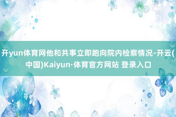 开yun体育网他和共事立即跑向院内检察情况-开云(中国)Kaiyun·体育官方网站 登录入口