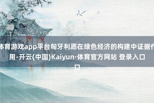 体育游戏app平台匈牙利愿在绿色经济的构建中证据作用-开云(中国)Kaiyun·体育官方网站 登录入口