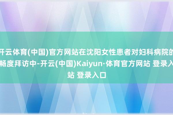 开云体育(中国)官方网站在沈阳女性患者对妇科病院的舒畅度拜访中-开云(中国)Kaiyun·体育官方网站 登录入口