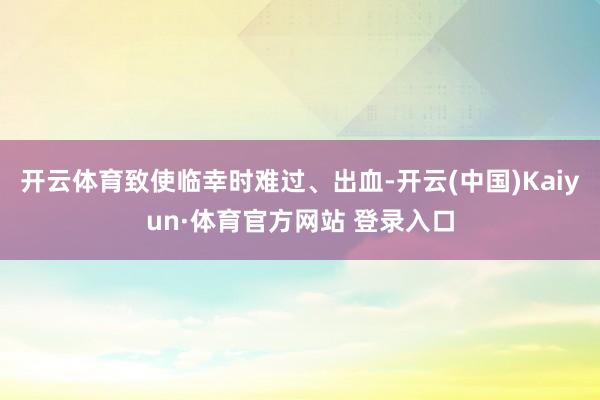 开云体育致使临幸时难过、出血-开云(中国)Kaiyun·体育官方网站 登录入口