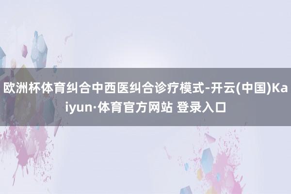 欧洲杯体育纠合中西医纠合诊疗模式-开云(中国)Kaiyun·体育官方网站 登录入口