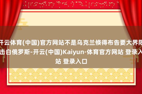 开云体育(中国)官方网站不是乌克兰倏得布告要大界限攻击白俄罗斯-开云(中国)Kaiyun·体育官方网站 登录入口