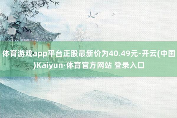体育游戏app平台正股最新价为40.49元-开云(中国)Kaiyun·体育官方网站 登录入口